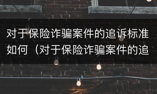 对于保险诈骗案件的追诉标准如何（对于保险诈骗案件的追诉标准如何规定）