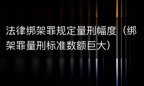 法律绑架罪规定量刑幅度（绑架罪量刑标准数额巨大）
