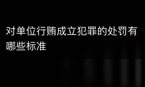 对单位行贿成立犯罪的处罚有哪些标准
