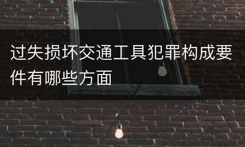 过失损坏交通工具犯罪构成要件有哪些方面