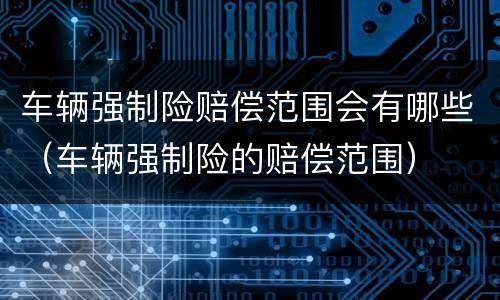 车辆强制险赔偿范围会有哪些（车辆强制险的赔偿范围）