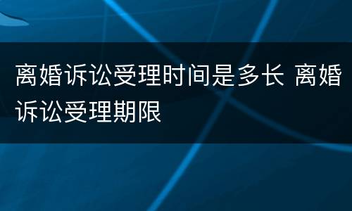 离婚诉讼受理时间是多长 离婚诉讼受理期限