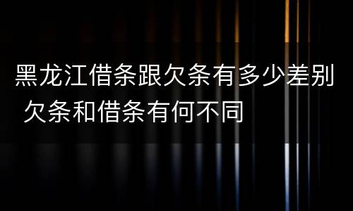 黑龙江借条跟欠条有多少差别 欠条和借条有何不同