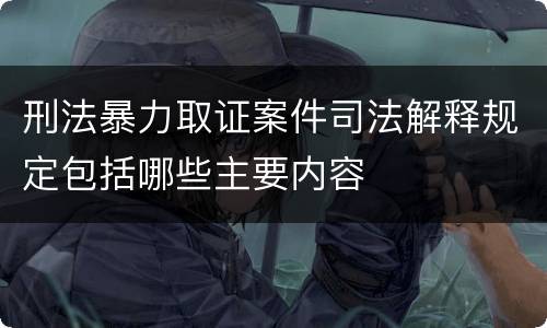 刑法暴力取证案件司法解释规定包括哪些主要内容