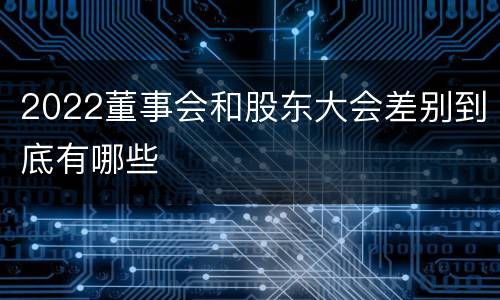 2022董事会和股东大会差别到底有哪些