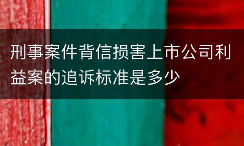 刑事案件背信损害上市公司利益案的追诉标准是多少
