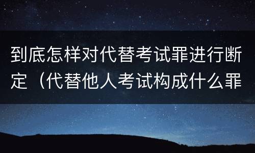 到底怎样对代替考试罪进行断定（代替他人考试构成什么罪）