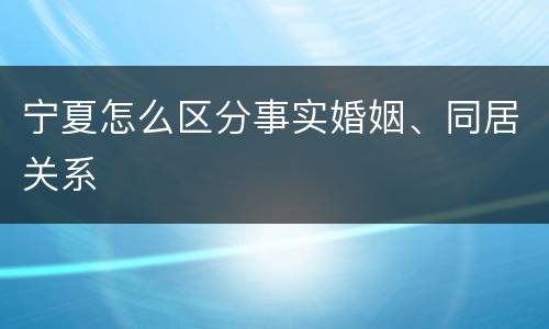 宁夏怎么区分事实婚姻、同居关系