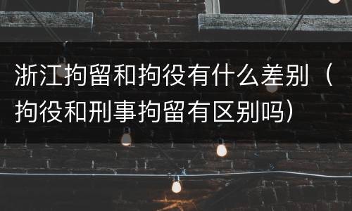 浙江拘留和拘役有什么差别（拘役和刑事拘留有区别吗）