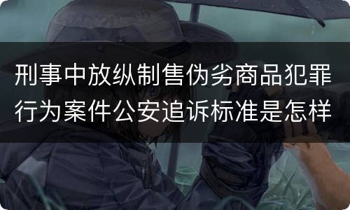 刑事中放纵制售伪劣商品犯罪行为案件公安追诉标准是怎样规定