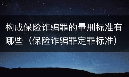 构成保险诈骗罪的量刑标准有哪些（保险诈骗罪定罪标准）