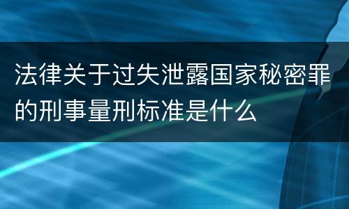 法律关于过失泄露国家秘密罪的刑事量刑标准是什么