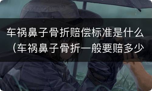 车祸鼻子骨折赔偿标准是什么（车祸鼻子骨折一般要赔多少）