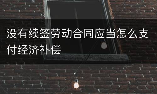 没有续签劳动合同应当怎么支付经济补偿