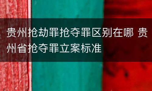 贵州抢劫罪抢夺罪区别在哪 贵州省抢夺罪立案标准