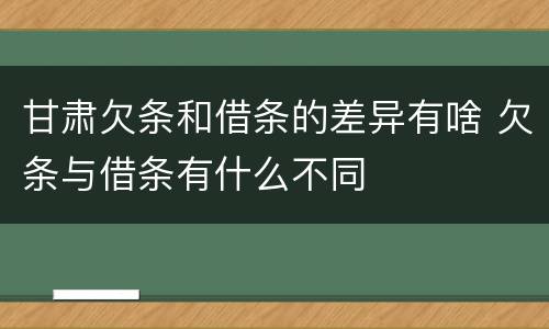 甘肃欠条和借条的差异有啥 欠条与借条有什么不同