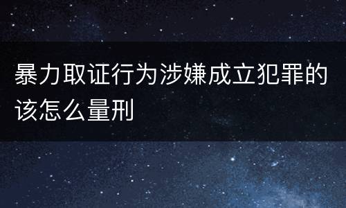 暴力取证行为涉嫌成立犯罪的该怎么量刑