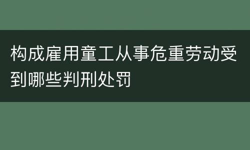 构成雇用童工从事危重劳动受到哪些判刑处罚