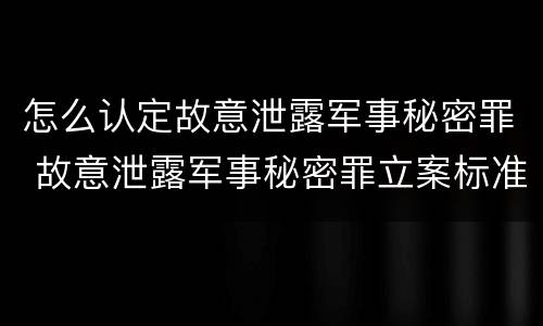 怎么认定故意泄露军事秘密罪 故意泄露军事秘密罪立案标准