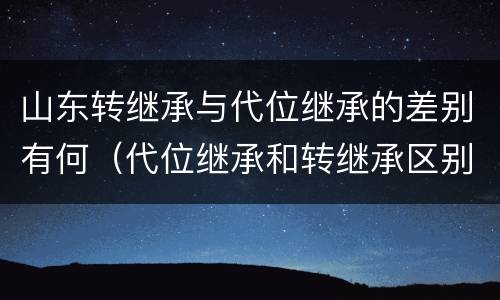 山东转继承与代位继承的差别有何（代位继承和转继承区别）