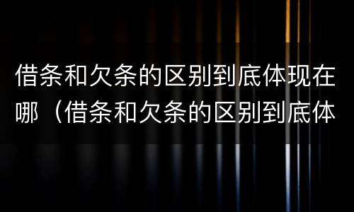 借条和欠条的区别到底体现在哪（借条和欠条的区别到底体现在哪里）