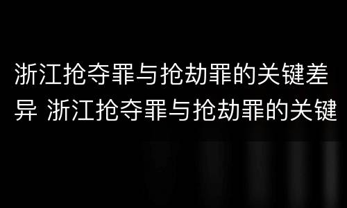 浙江抢夺罪与抢劫罪的关键差异 浙江抢夺罪与抢劫罪的关键差异在于