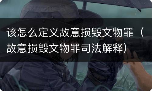 该怎么定义故意损毁文物罪（故意损毁文物罪司法解释）