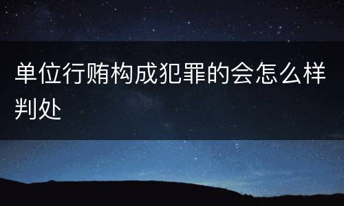 单位行贿构成犯罪的会怎么样判处