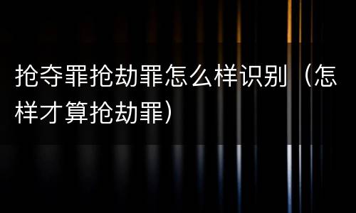 抢夺罪抢劫罪怎么样识别（怎样才算抢劫罪）