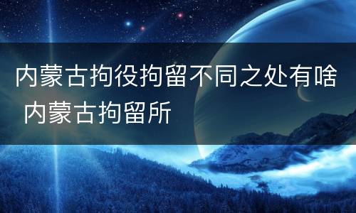 内蒙古拘役拘留不同之处有啥 内蒙古拘留所