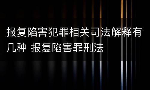 报复陷害犯罪相关司法解释有几种 报复陷害罪刑法