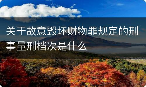 关于故意毁坏财物罪规定的刑事量刑档次是什么