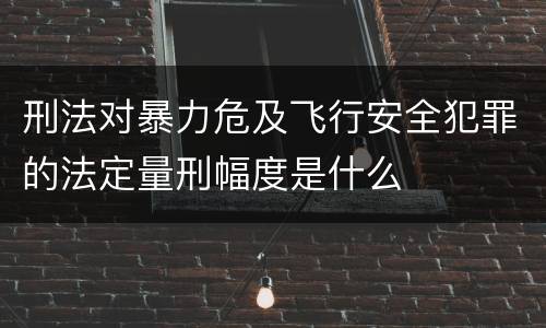 刑法对暴力危及飞行安全犯罪的法定量刑幅度是什么