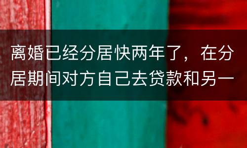 离婚已经分居快两年了，在分居期间对方自己去贷款和另一方有关系吗