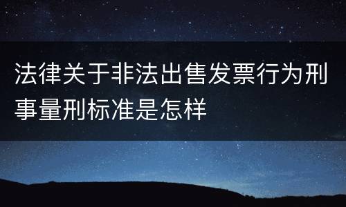法律关于非法出售发票行为刑事量刑标准是怎样