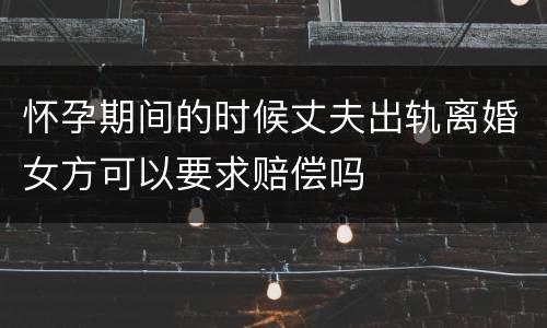 怀孕期间的时候丈夫出轨离婚女方可以要求赔偿吗
