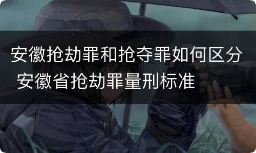 安徽抢劫罪和抢夺罪如何区分 安徽省抢劫罪量刑标准