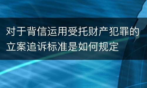 对于背信运用受托财产犯罪的立案追诉标准是如何规定
