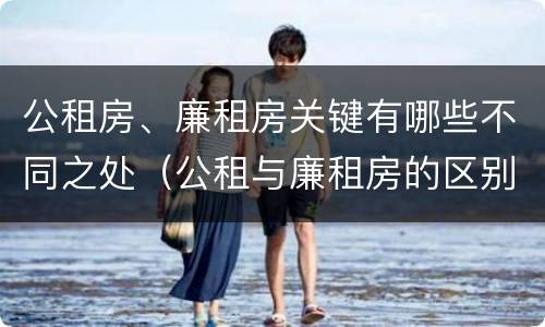 公租房、廉租房关键有哪些不同之处（公租与廉租房的区别）