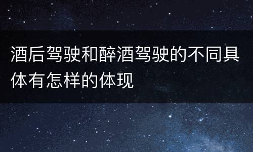 酒后驾驶和醉酒驾驶的不同具体有怎样的体现