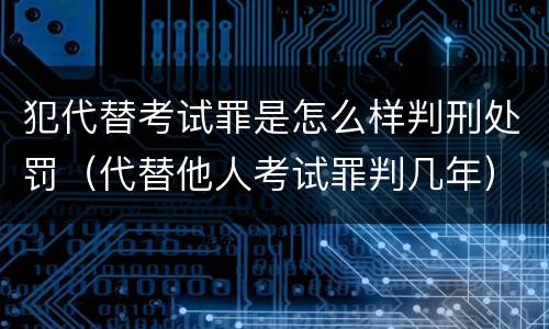 犯代替考试罪是怎么样判刑处罚（代替他人考试罪判几年）