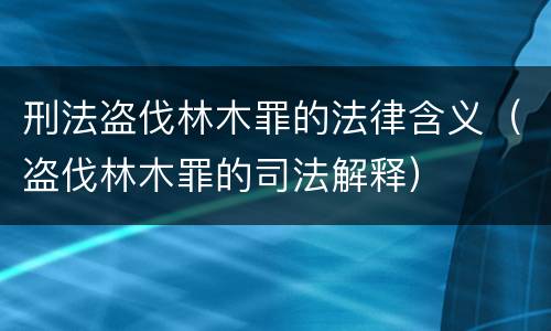 刑法盗伐林木罪的法律含义（盗伐林木罪的司法解释）