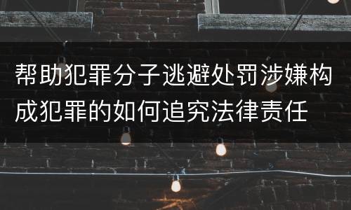 帮助犯罪分子逃避处罚涉嫌构成犯罪的如何追究法律责任