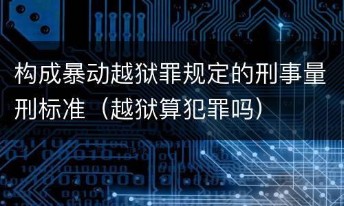 构成暴动越狱罪规定的刑事量刑标准（越狱算犯罪吗）