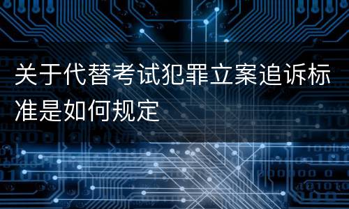关于代替考试犯罪立案追诉标准是如何规定