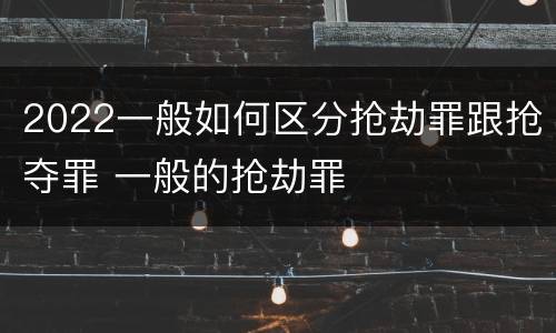 2022一般如何区分抢劫罪跟抢夺罪 一般的抢劫罪