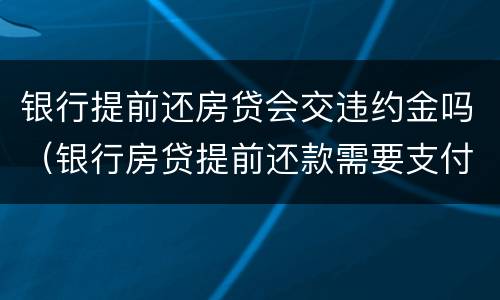 银行提前还房贷会交违约金吗（银行房贷提前还款需要支付违约金吗）