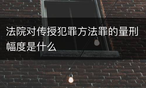 法院对传授犯罪方法罪的量刑幅度是什么