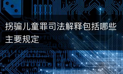 拐骗儿童罪司法解释包括哪些主要规定