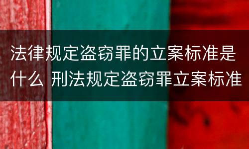 法律规定盗窃罪的立案标准是什么 刑法规定盗窃罪立案标准